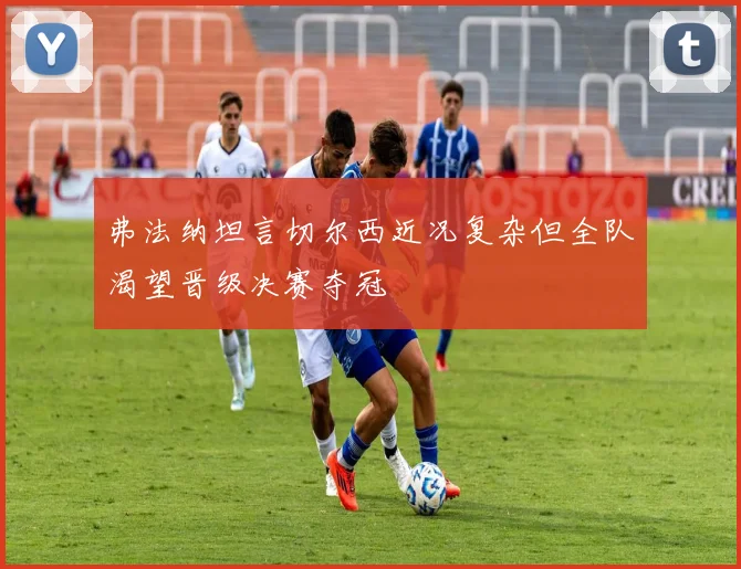 弗法纳坦言切尔西近况复杂但全队渴望晋级决赛夺冠