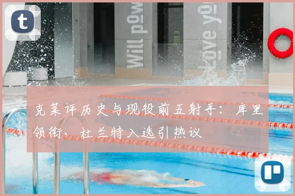 克莱评历史与现役前五射手：库里领衔，杜兰特入选引热议