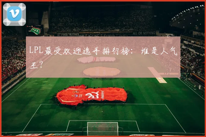 LPL最受欢迎选手排行榜：谁是人气王？
