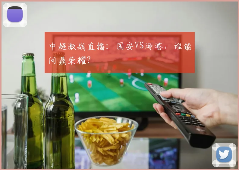 中超激战直播：国安VS海港，谁能问鼎荣耀？