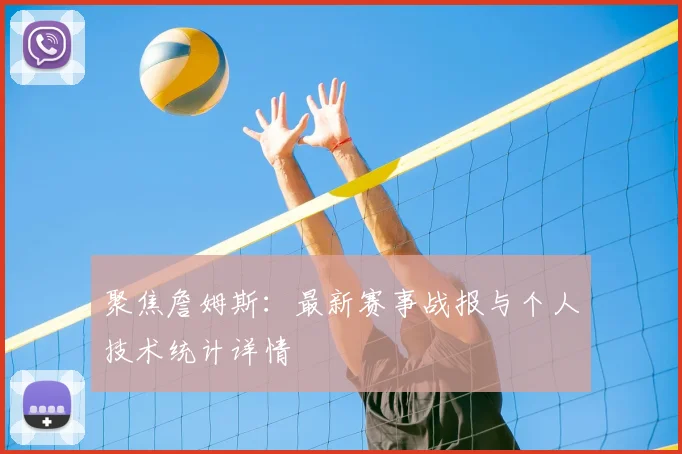 聚焦詹姆斯：最新赛事战报与个人技术统计详情