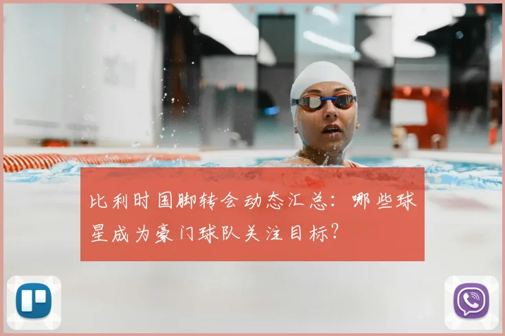 比利时国脚转会动态汇总:哪些球星成为豪门球队关注目标?