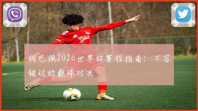 姆巴佩2026世界杯赛程指南：不容错过的巅峰对决