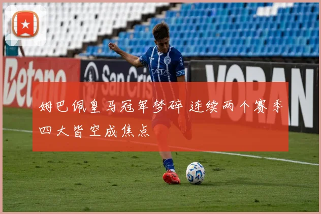姆巴佩皇马冠军梦碎 连续两个赛季四大皆空成焦点