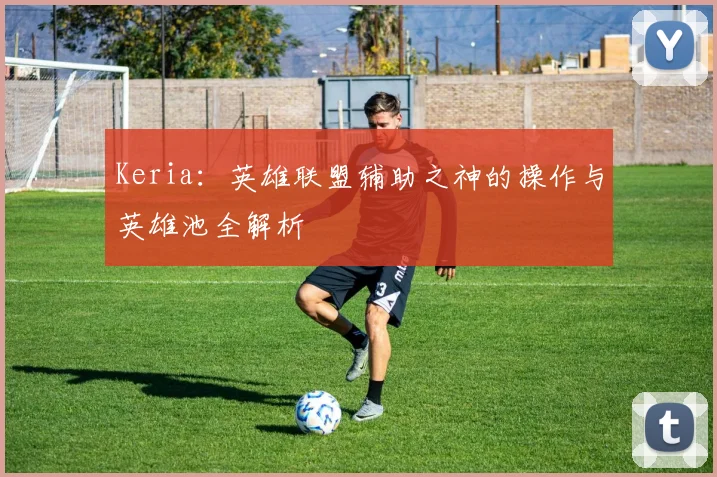 Keria：英雄联盟辅助之神的操作与英雄池全解析
