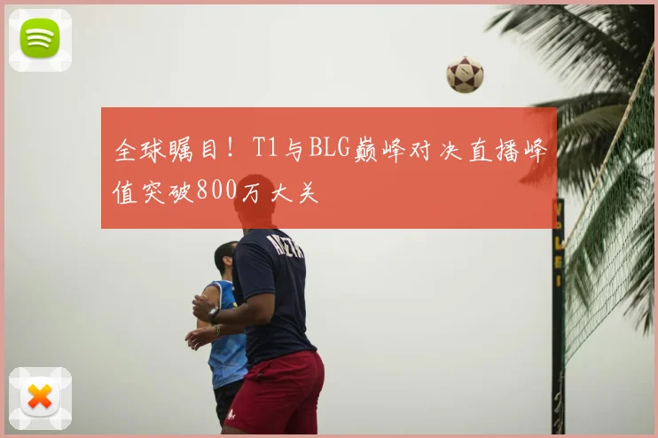 全球瞩目!T1与BLG巅峰对决直播峰值突破800万大关
