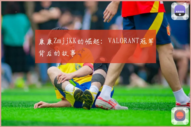 康康ZmjjKK的崛起：VALORANT冠军背后的故事