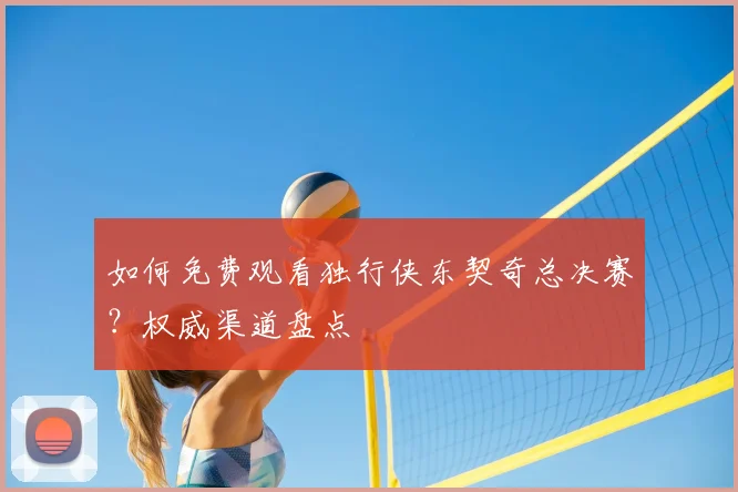 如何免费观看独行侠东契奇总决赛？权威渠道盘点