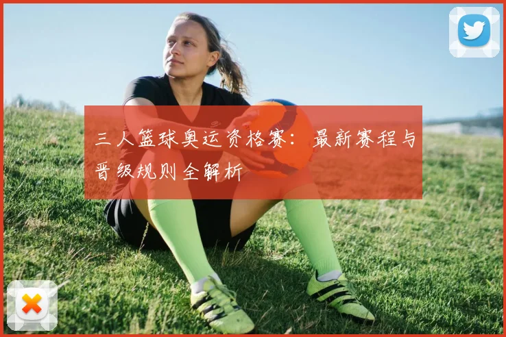 三人篮球奥运资格赛：最新赛程与晋级规则全解析