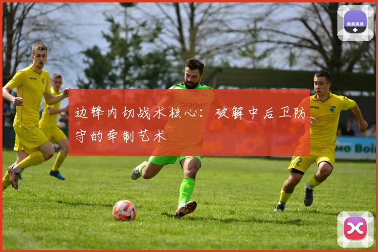 边锋内切战术核心:破解中后卫防守的牵制艺术