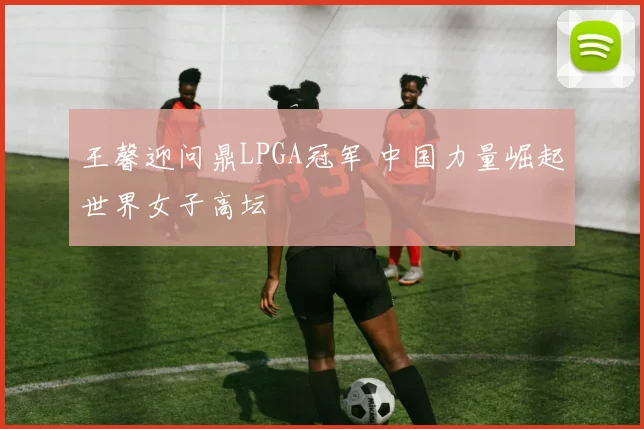 王馨迎问鼎LPGA冠军 中国力量崛起世界女子高坛