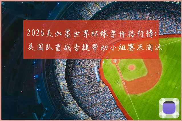 2026美加墨世界杯球票价格行情：美国队首战告捷带动小组赛及淘汰赛门票价格全线上涨，球迷购票指南