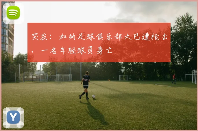 突发：加纳足球俱乐部大巴遭枪击，一名年轻球员身亡