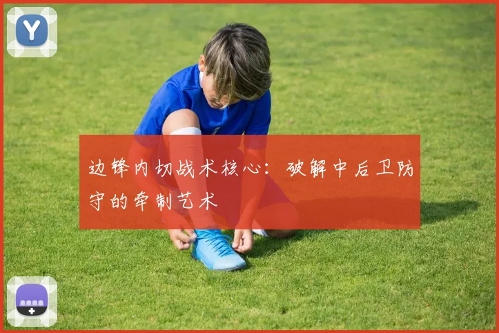 边锋内切战术核心:破解中后卫防守的牵制艺术