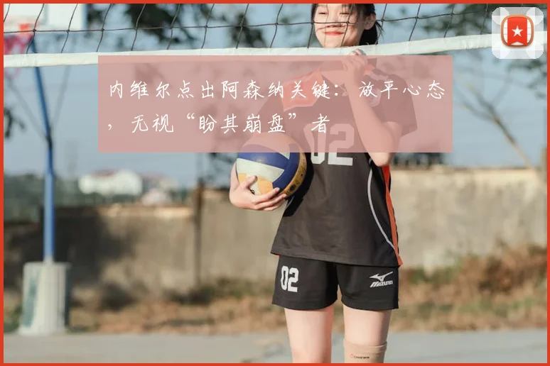 内维尔点出阿森纳关键:放平心态,无视“盼其崩盘”者