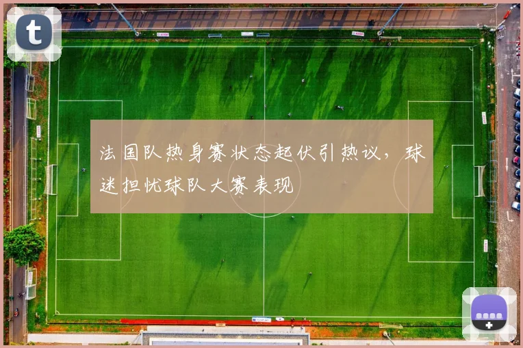 法国队热身赛状态起伏引热议，球迷担忧球队大赛表现