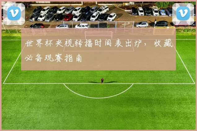 世界杯央视转播时间表出炉，收藏必备观赛指南