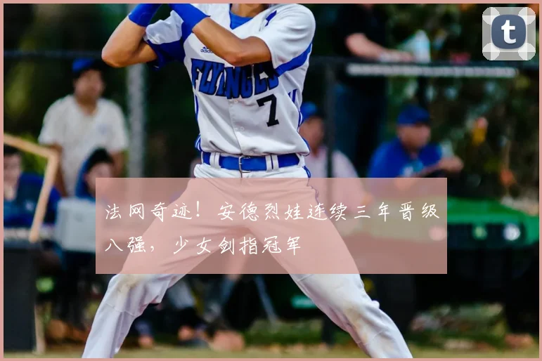 法网奇迹！安德烈娃连续三年晋级八强，少女剑指冠军