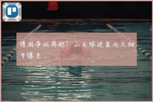 傅明争议再起！山东球迷查论文细节曝光