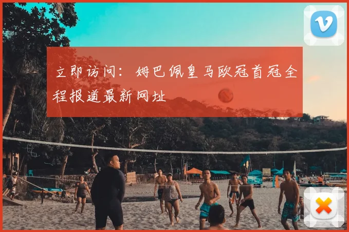 立即访问：姆巴佩皇马欧冠首冠全程报道最新网址
