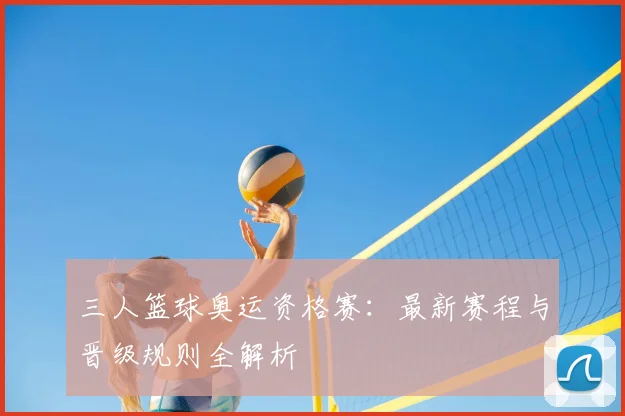 三人篮球奥运资格赛:最新赛程与晋级规则全解析