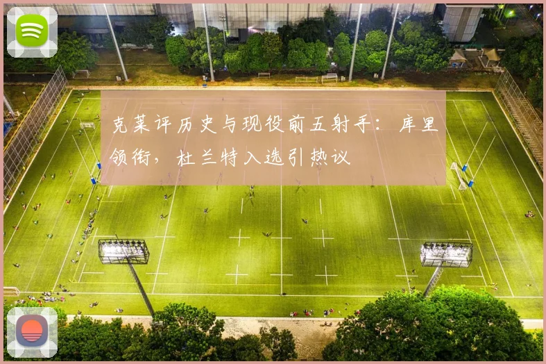 克莱评历史与现役前五射手：库里领衔，杜兰特入选引热议
