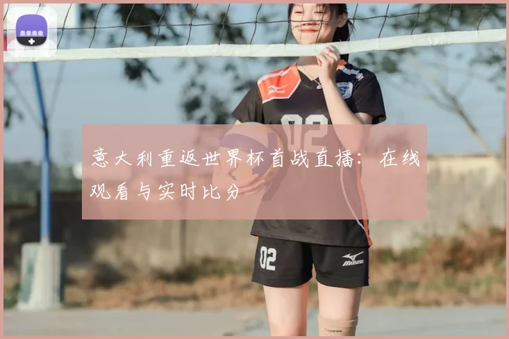 意大利重返世界杯首战直播：在线观看与实时比分