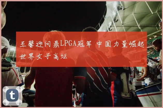 王馨迎问鼎LPGA冠军 中国力量崛起世界女子高坛