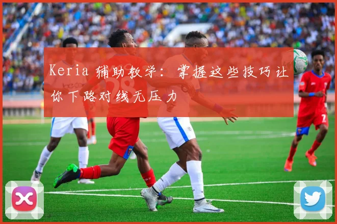 Keria 辅助教学：掌握这些技巧让你下路对线无压力