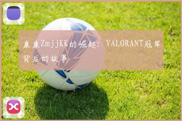 康康ZmjjKK的崛起：VALORANT冠军背后的故事