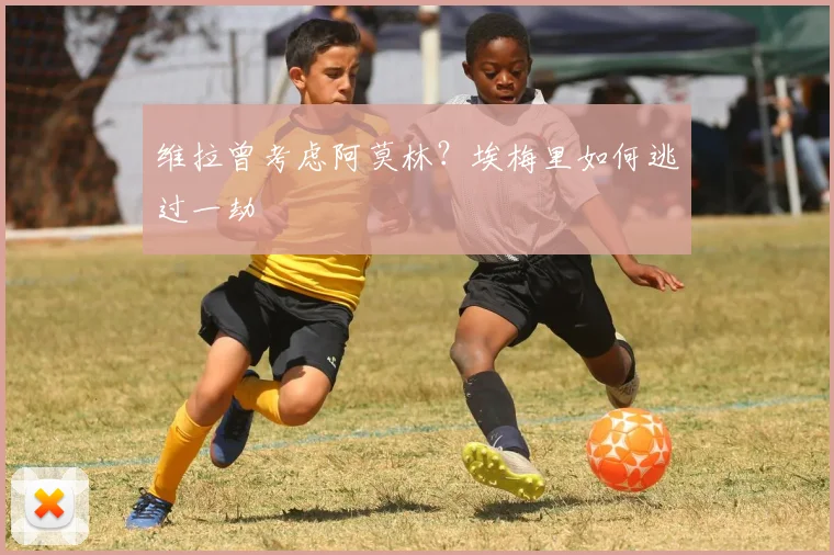 维拉曾考虑阿莫林？埃梅里如何逃过一劫