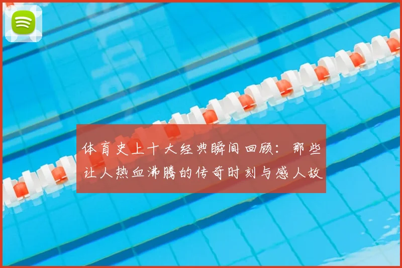 体育史上十大经典瞬间回顾：那些让人热血沸腾的传奇时刻与感人故事