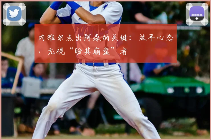 内维尔点出阿森纳关键：放平心态，无视“盼其崩盘”者