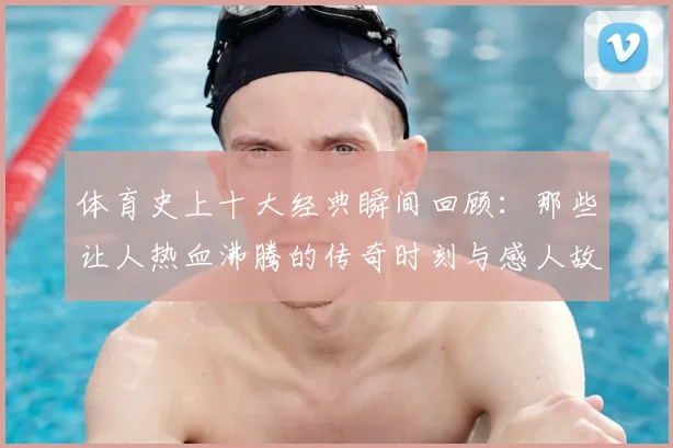 体育史上十大经典瞬间回顾:那些让人热血沸腾的传奇时刻与感人故事