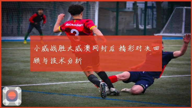 小威战胜大威澳网封后 精彩对决回顾与技术分析