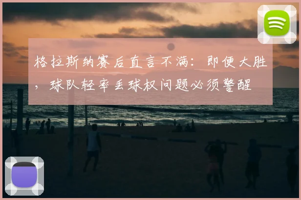 格拉斯纳赛后直言不满:即便大胜,球队轻率丢球权问题必须警醒
