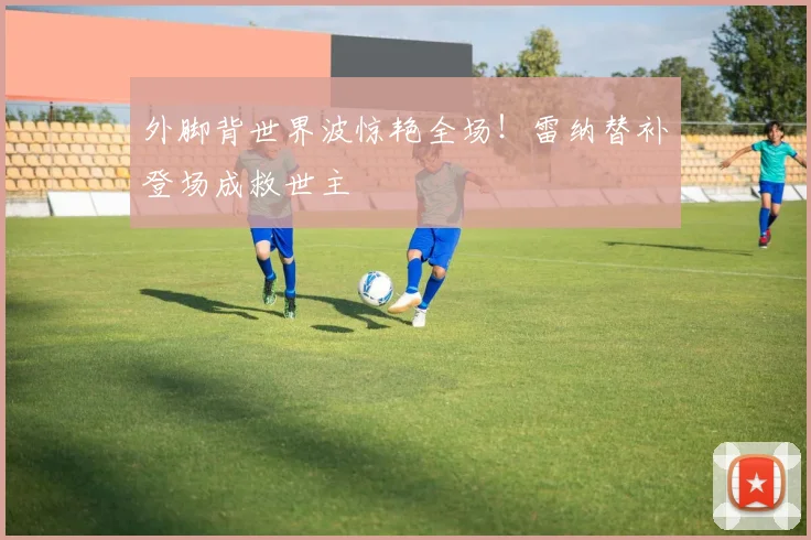 外脚背世界波惊艳全场!雷纳替补登场成救世主