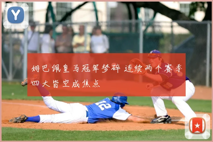 姆巴佩皇马冠军梦碎 连续两个赛季四大皆空成焦点